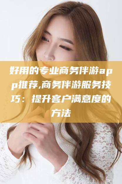 许昌好用的专业商务伴游app推荐,商务伴游服务技巧：提升客户满意度的方法