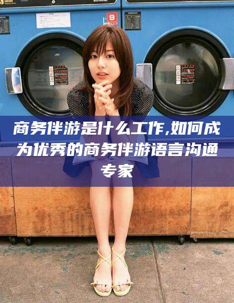 许昌商务伴游是什么工作,如何成为优秀的商务伴游语言沟通专家