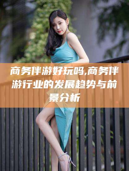 许昌商务伴游好玩吗,商务伴游行业的发展趋势与前景分析