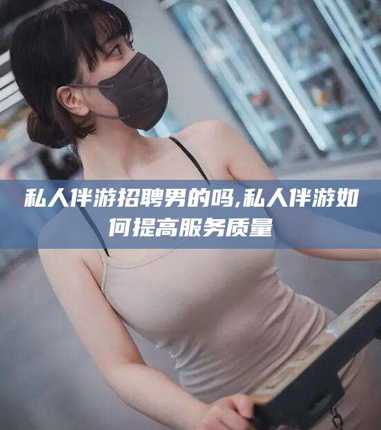 许昌私人伴游招聘男的吗,私人伴游如何提高服务质量