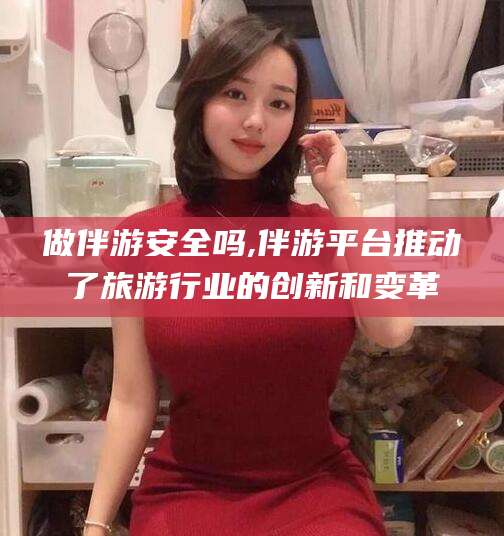 许昌做伴游安全吗,伴游平台推动了旅游行业的创新和变革