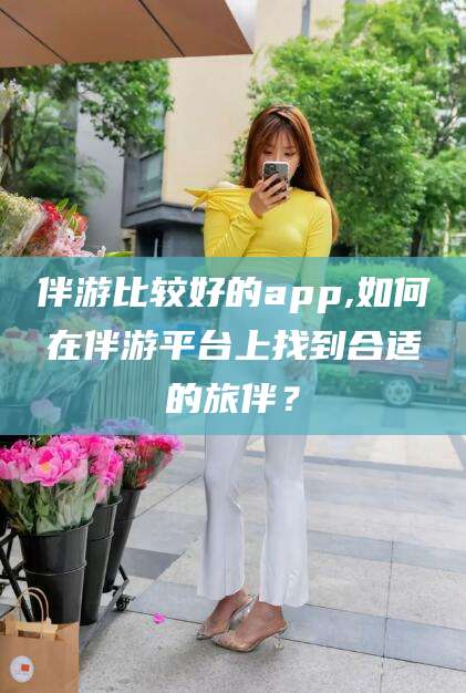 许昌伴游比较好的app,如何在伴游平台上找到合适的旅伴？