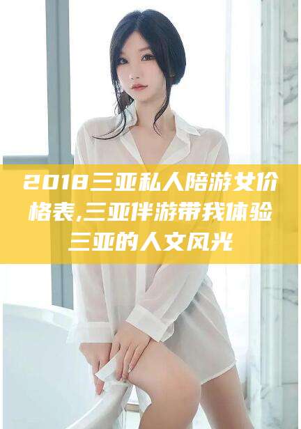 许昌2018三亚私人陪游女价格表,三亚伴游带我体验三亚的人文风光