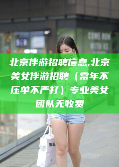 许昌北京伴游招聘信息,北京美女伴游招聘（常年不压单不严打）专业美女团队无收费