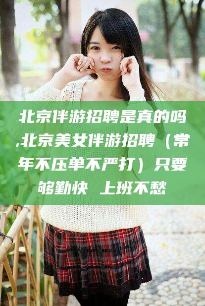 许昌北京伴游招聘是真的吗,北京美女伴游招聘（常年不压单不严打）只要够勤快 上班不愁
