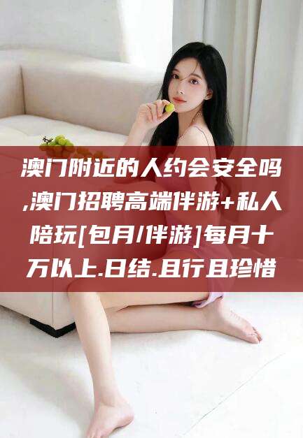 许昌澳门附近的人约会安全吗,澳门招聘高端伴游+私人陪玩[包月/伴游]每月十万以上.日结.且行且珍惜