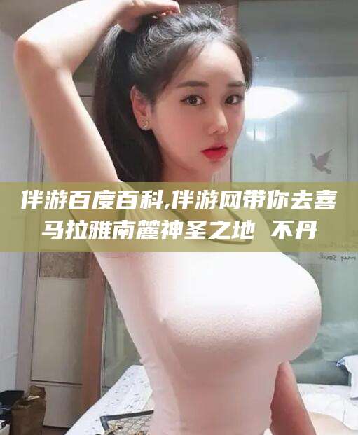 许昌伴游百度百科,伴游网带你去喜马拉雅南麓神圣之地 不丹