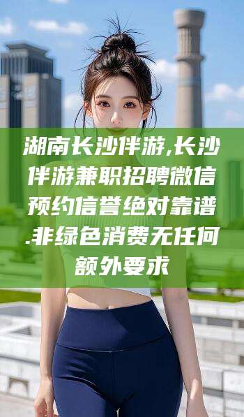 许昌湖南长沙伴游,长沙伴游兼职招聘微信预约信誉绝对靠谱.非绿色消费无任何额外要求