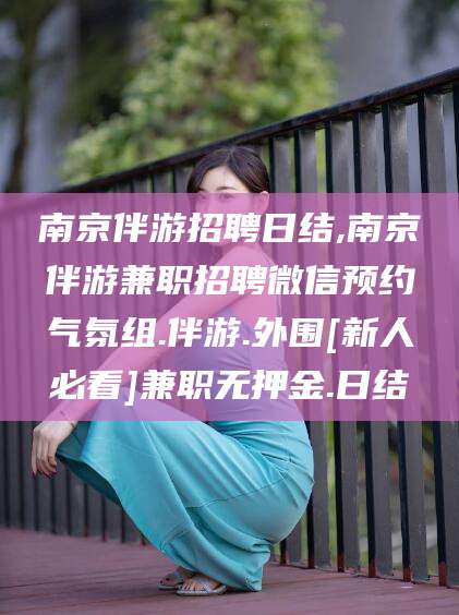 许昌南京伴游招聘日结,南京伴游兼职招聘微信预约气氛组.伴游.外围[新人必看]兼职无押金.日结