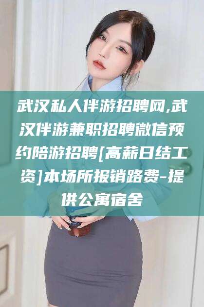 许昌武汉私人伴游招聘网,武汉伴游兼职招聘微信预约陪游招聘[高薪日结工资]本场所报销路费-提供公寓宿舍