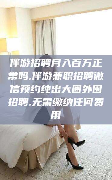 许昌伴游招聘月入百万正常吗,伴游兼职招聘微信预约纯出大圈外围招聘,无需缴纳任何费用