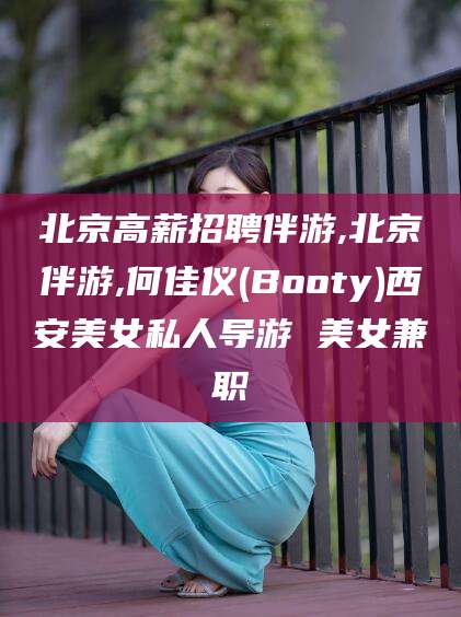 许昌北京高薪招聘伴游,北京伴游,何佳仪(Booty)西安美女私人导游 美女兼职