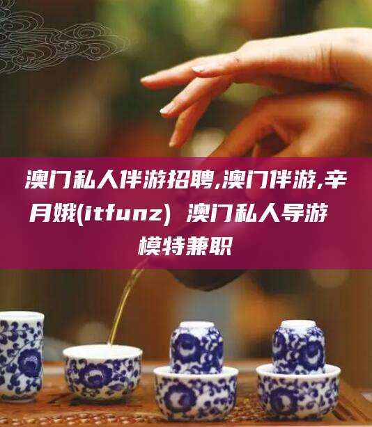 许昌澳门私人伴游招聘,澳门伴游,辛月娥(itfunz) 澳门私人导游 模特兼职