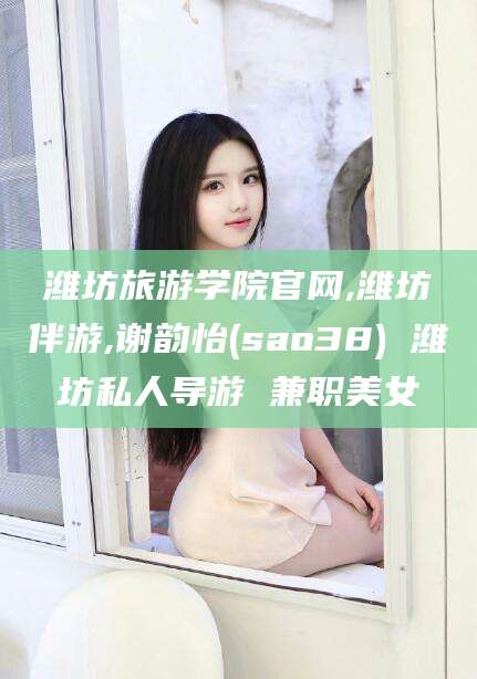 许昌潍坊旅游学院官网,潍坊伴游,谢韵怡(sao38) 潍坊私人导游 兼职美女
