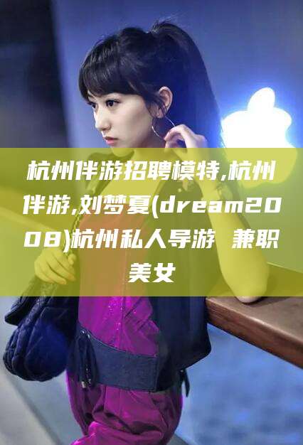 许昌杭州伴游招聘模特,杭州伴游,刘梦夏(dream2008)杭州私人导游 兼职美女