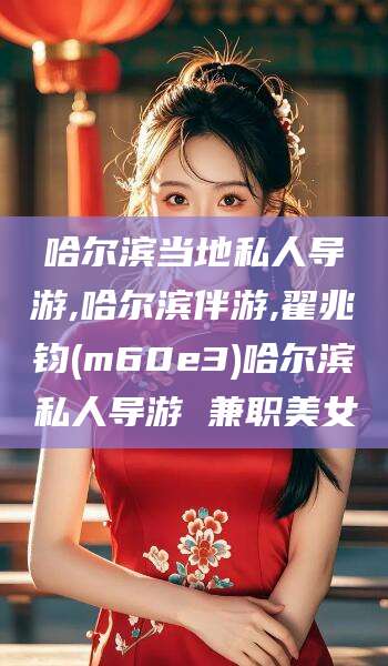 许昌哈尔滨当地私人导游,哈尔滨伴游,翟兆钧(m60e3)哈尔滨私人导游 兼职美女