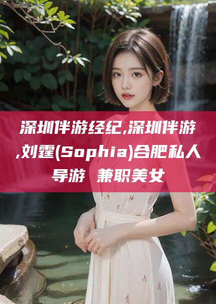 许昌深圳伴游经纪,深圳伴游,刘霆(Sophia)合肥私人导游 兼职美女