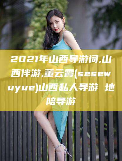 许昌2021年山西导游词,山西伴游,董云霞(sesewuyue)山西私人导游 地陪导游