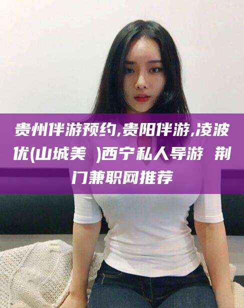 许昌贵州伴游预约,贵阳伴游,凌波优(山城美姫)西宁私人导游 荆门兼职网推荐