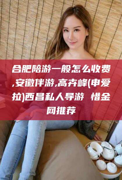 许昌合肥陪游一般怎么收费,安徽伴游,高卉峰(申爱拉)西昌私人导游 惜金网推荐