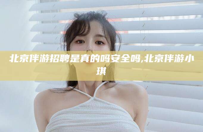 许昌北京伴游招聘是真的吗安全吗,北京伴游小琪