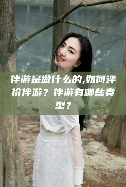 许昌伴游是做什么的,如何评价伴游？伴游有哪些类型？