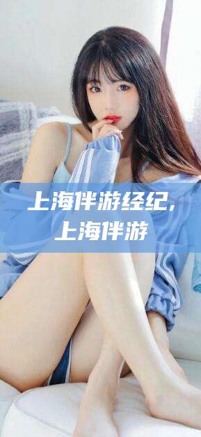 许昌上海伴游经纪,上海伴游