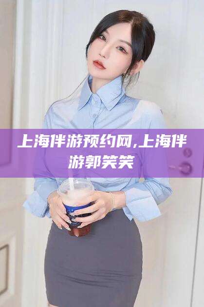 许昌上海伴游预约网,上海伴游郭笑笑