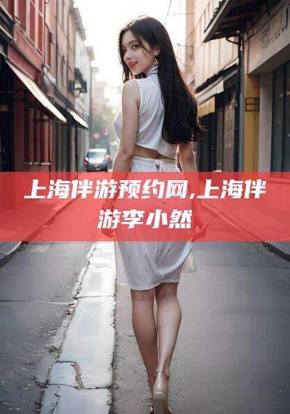 许昌上海伴游预约网,上海伴游李小然