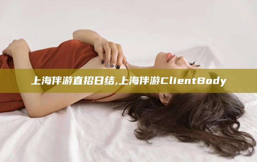 许昌上海伴游直招日结,上海伴游ClientBody
