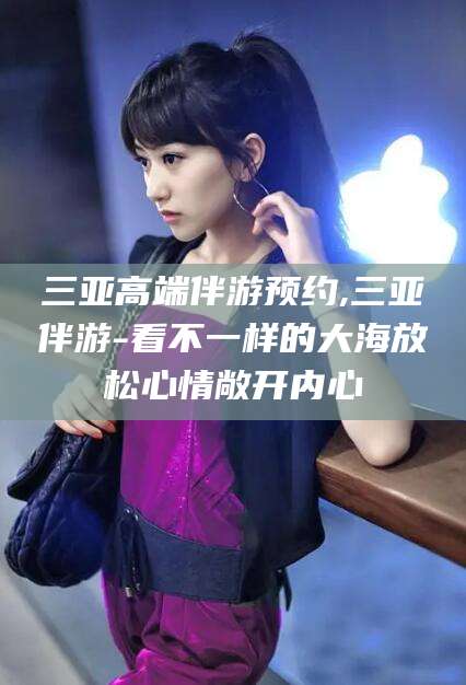 许昌三亚高端伴游预约,三亚伴游-看不一样的大海放松心情敞开内心