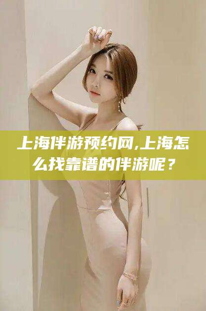 许昌上海伴游预约网,上海怎么找靠谱的伴游呢？
