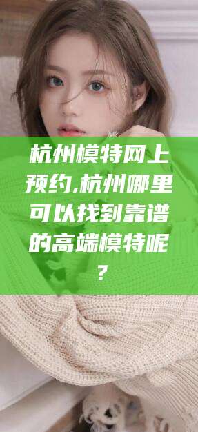 许昌杭州模特网上预约,杭州哪里可以找到靠谱的高端模特呢？