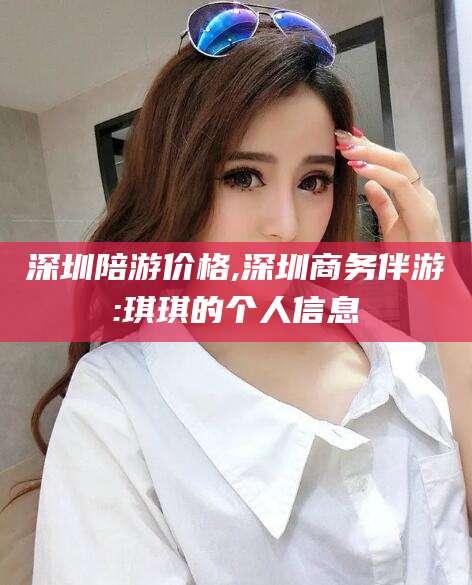 许昌深圳陪游价格,深圳商务伴游:琪琪的个人信息