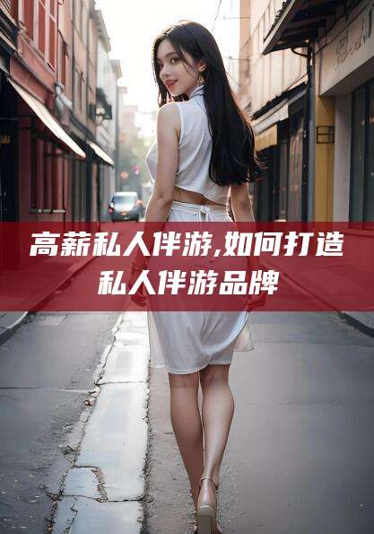 许昌高薪私人伴游,如何打造私人伴游品牌