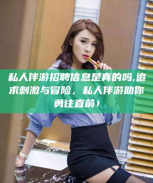 许昌私人伴游招聘信息是真的吗,追求刺激与冒险，私人伴游助你勇往直前！