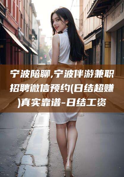 许昌宁波陪聊,宁波伴游兼职招聘微信预约(日结超赚)真实靠谱-日结工资
