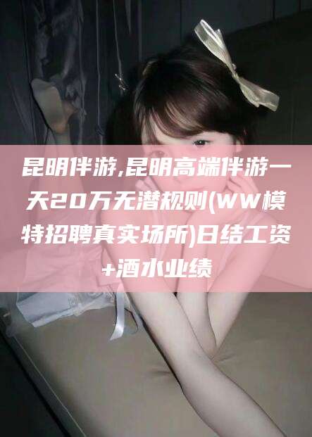 许昌昆明伴游,昆明高端伴游一天20万无潜规则(WW模特招聘真实场所)日结工资+酒水业绩