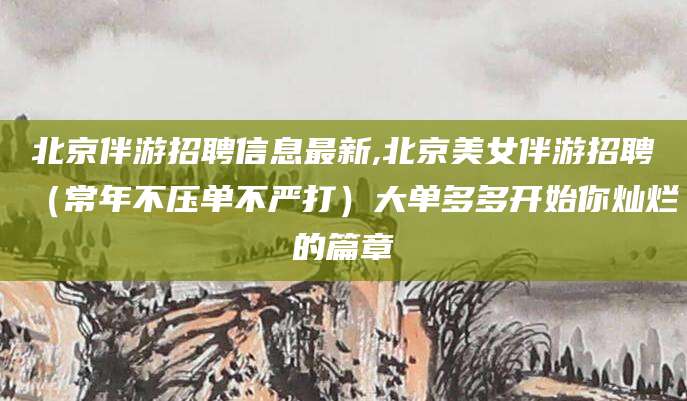 许昌北京伴游招聘信息最新,北京美女伴游招聘（常年不压单不严打）大单多多开始你灿烂的篇章