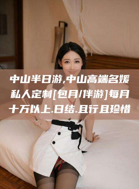 许昌中山半日游,中山高端名媛私人定制[包月/伴游]每月十万以上.日结.且行且珍惜