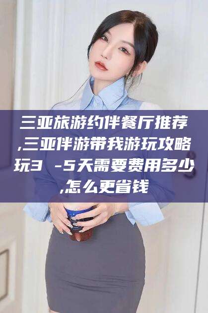 许昌三亚旅游约伴餐厅推荐,三亚伴游带我游玩攻略玩3 -5天需要费用多少,怎么更省钱