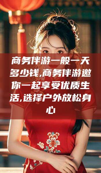 许昌商务伴游一般一天多少钱,商务伴游邀你一起享受优质生活,选择户外放松身心