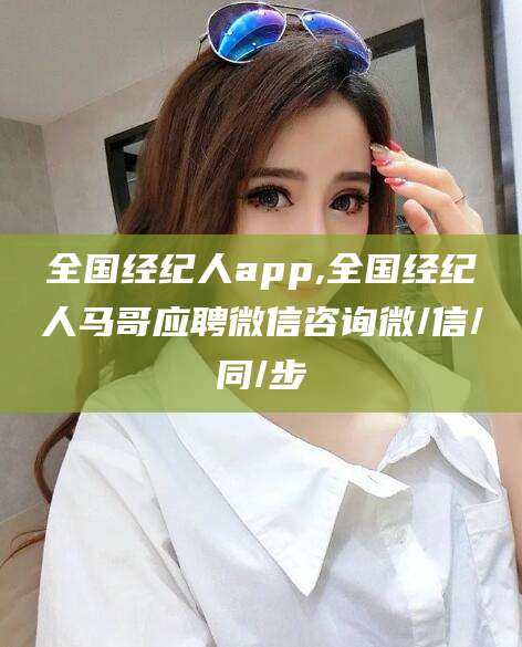 许昌全国经纪人app,全国经纪人马哥应聘微信咨询微/信/同/步