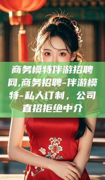 许昌商务模特伴游招聘网,商务招聘-伴游模特-私人订制，公司直招拒绝中介