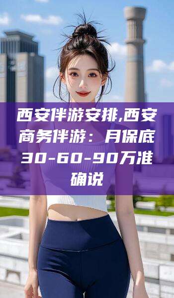 许昌西安伴游安排,西安商务伴游：月保底30-60-90万准确说