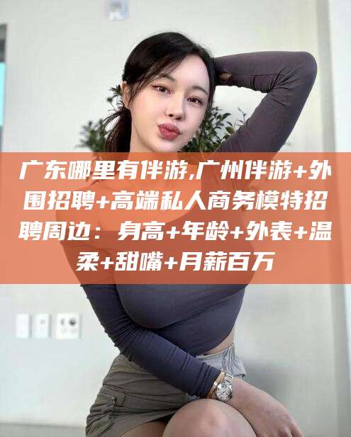 许昌广东哪里有伴游,广州伴游+外围招聘+高端私人商务模特招聘周边：身高+年龄+外表+温柔+甜嘴+月薪百万