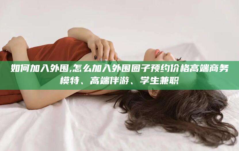 许昌如何加入外围,怎么加入外围圈子预约价格高端商务模特、高端伴游、学生兼职