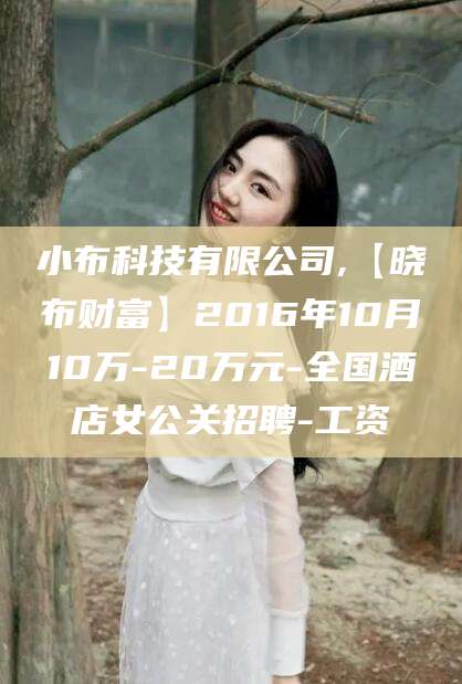 许昌小布科技有限公司,【晓布财富】2016年10月10万-20万元-全国酒店女公关招聘-工资