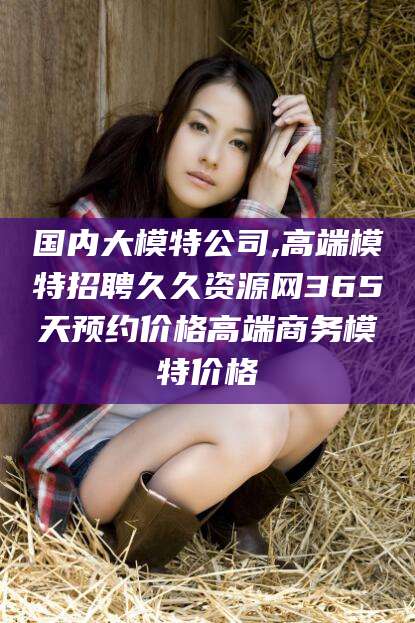 许昌国内大模特公司,高端模特招聘久久资源网365天预约价格高端商务模特价格
