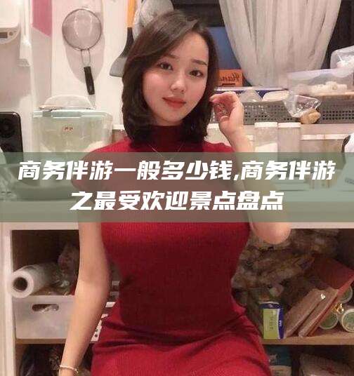 许昌商务伴游一般多少钱,商务伴游之最受欢迎景点盘点